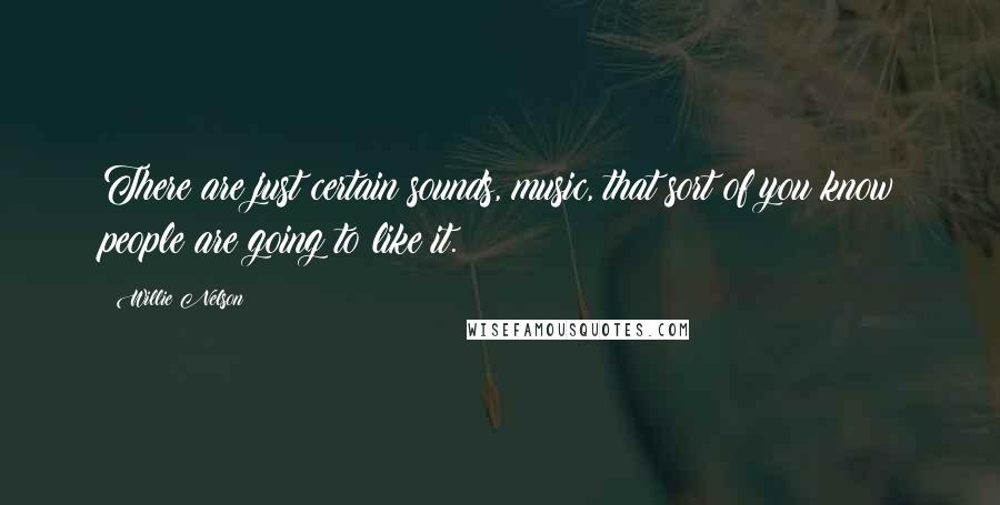 Willie Nelson quotes: There are just certain sounds, music, that sort of you know people are going to like it.