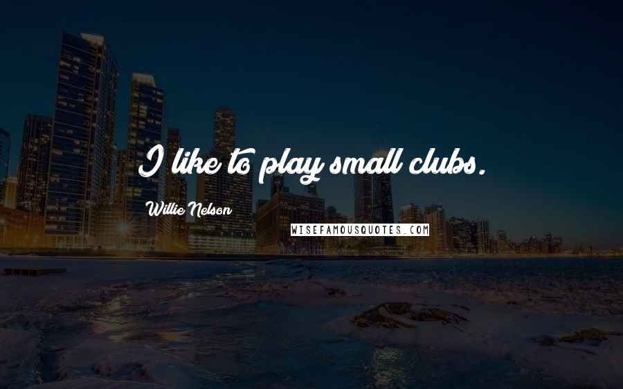 Willie Nelson quotes: I like to play small clubs.