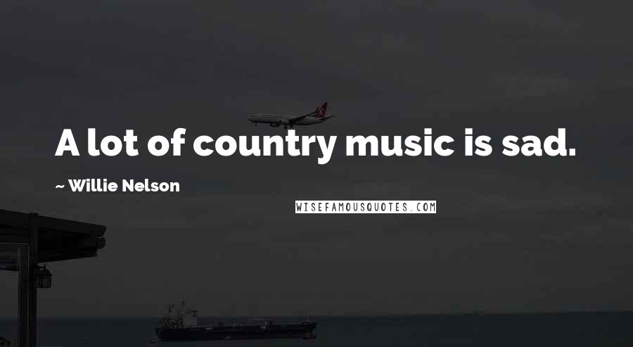 Willie Nelson quotes: A lot of country music is sad.