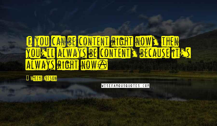Willie Nelson quotes: If you can be content right now, then you'll always be content, because it's always right now.