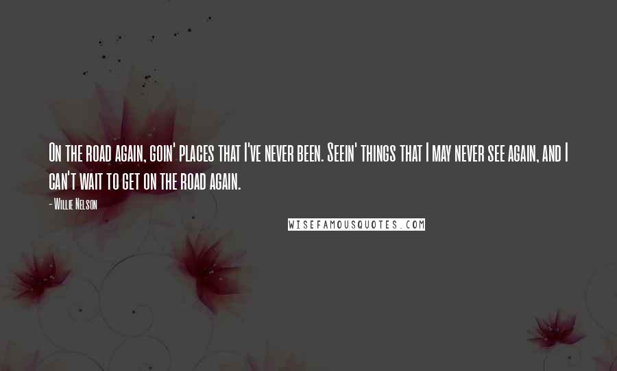 Willie Nelson quotes: On the road again, goin' places that I've never been. Seein' things that I may never see again, and I can't wait to get on the road again.