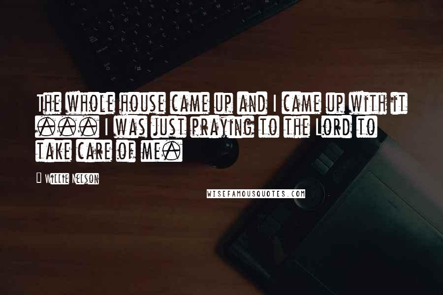 Willie Nelson quotes: The whole house came up and I came up with it ... I was just praying to the Lord to take care of me.