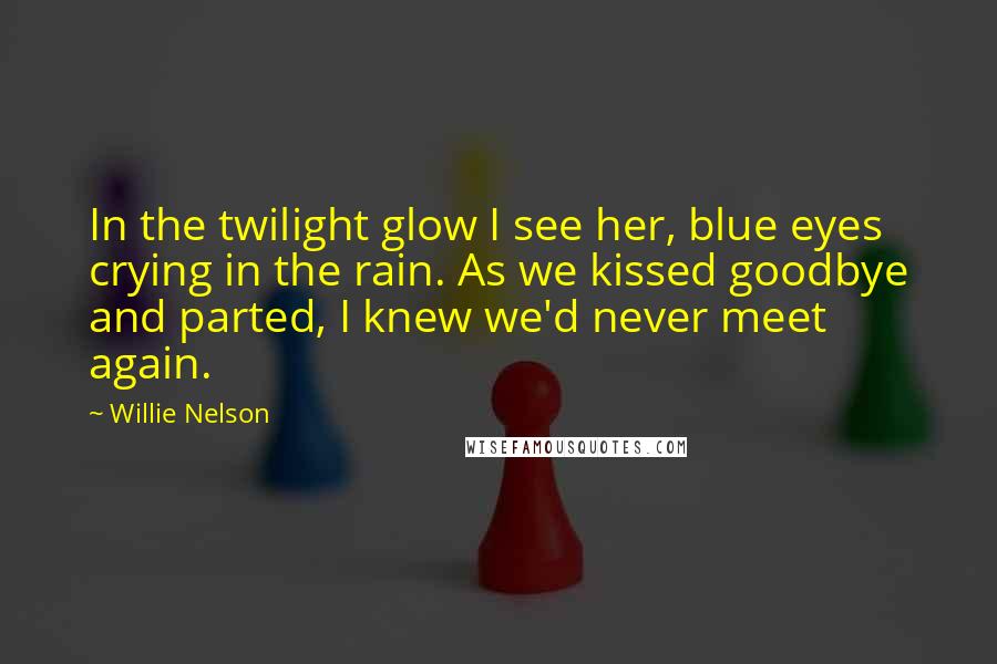 Willie Nelson quotes: In the twilight glow I see her, blue eyes crying in the rain. As we kissed goodbye and parted, I knew we'd never meet again.