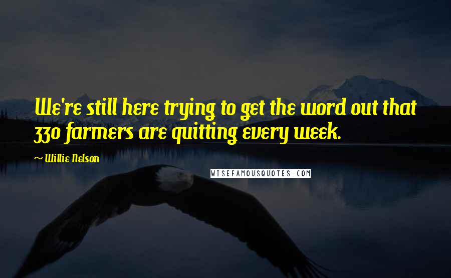 Willie Nelson quotes: We're still here trying to get the word out that 330 farmers are quitting every week.