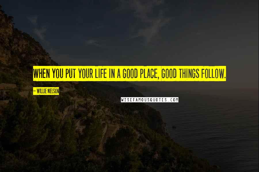 Willie Nelson quotes: When you put your life in a good place, good things follow.