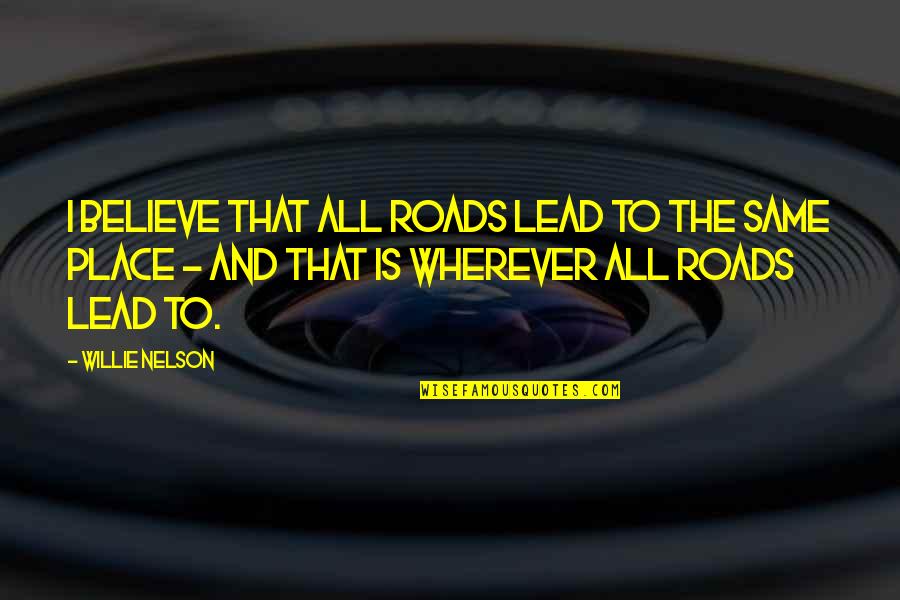 Willie Nelson Quotes By Willie Nelson: I believe that all roads lead to the