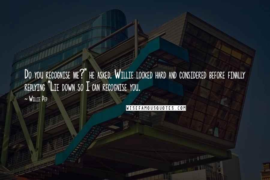 Willie Pep quotes: Do you recognise me?" he asked. Willie looked hard and considered before finally replying "Lie down so I can recognise you.