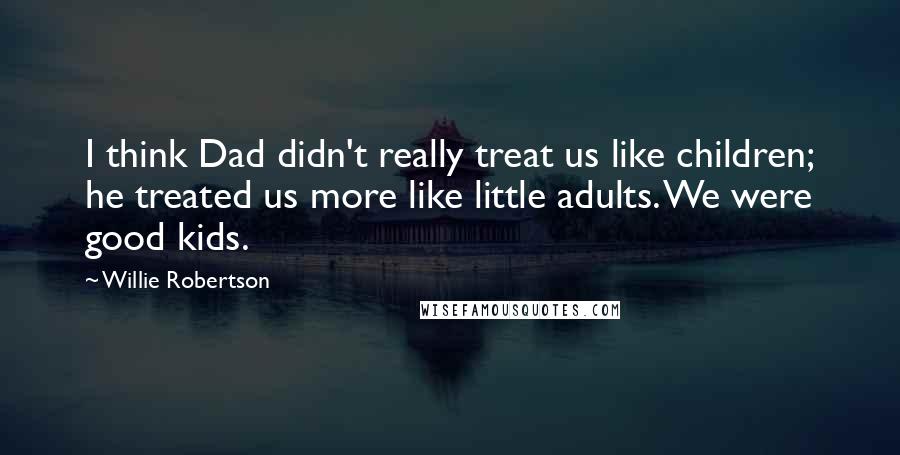 Willie Robertson quotes: I think Dad didn't really treat us like children; he treated us more like little adults. We were good kids.