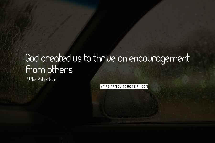 Willie Robertson quotes: God created us to thrive on encouragement from others