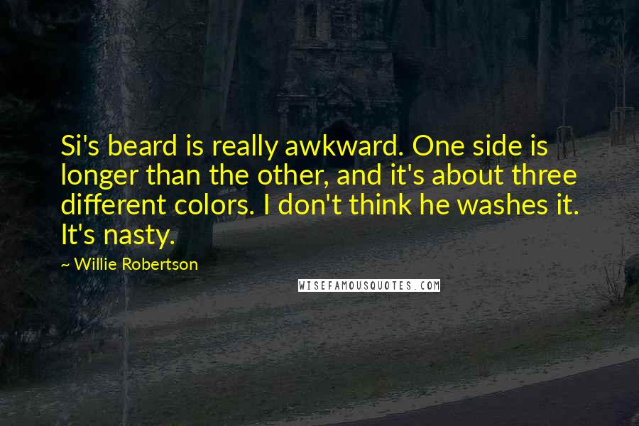 Willie Robertson quotes: Si's beard is really awkward. One side is longer than the other, and it's about three different colors. I don't think he washes it. It's nasty.