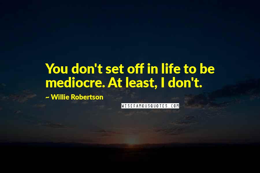 Willie Robertson quotes: You don't set off in life to be mediocre. At least, I don't.