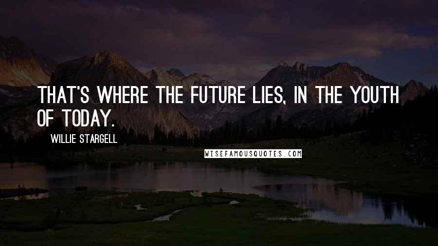 Willie Stargell quotes: That's where the future lies, in the youth of today.