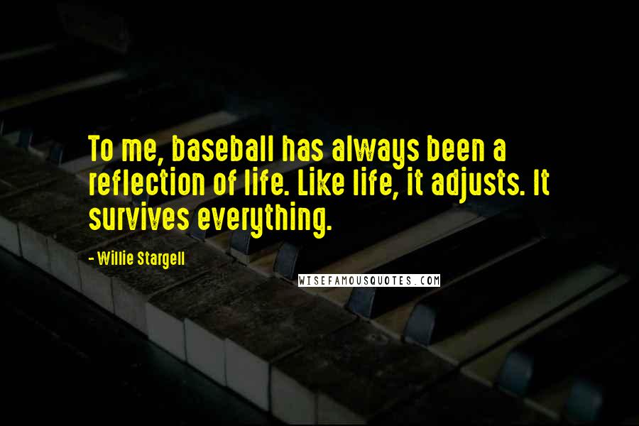 Willie Stargell quotes: To me, baseball has always been a reflection of life. Like life, it adjusts. It survives everything.