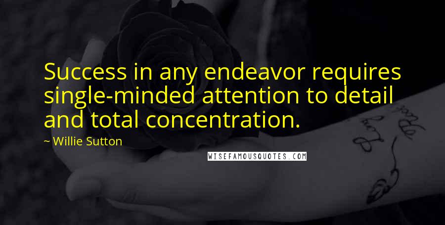 Willie Sutton quotes: Success in any endeavor requires single-minded attention to detail and total concentration.