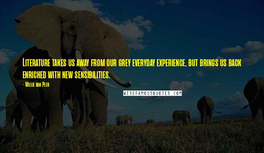 Willie Van Peer quotes: Literature takes us away from our grey everyday experience, but brings us back enriched with new sensibilities.