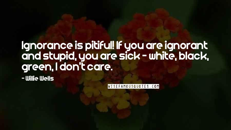 Willie Wells quotes: Ignorance is pitiful! If you are ignorant and stupid, you are sick - white, black, green, I don't care.