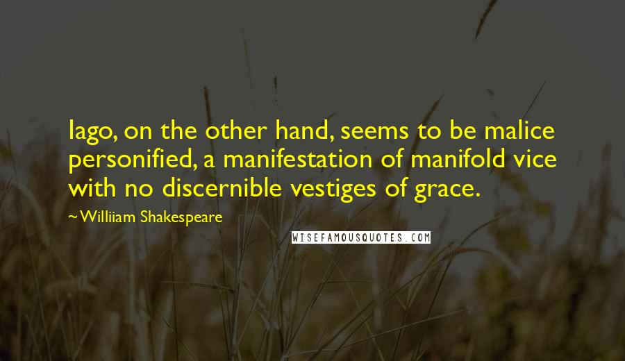 Williiam Shakespeare quotes: Iago, on the other hand, seems to be malice personified, a manifestation of manifold vice with no discernible vestiges of grace.