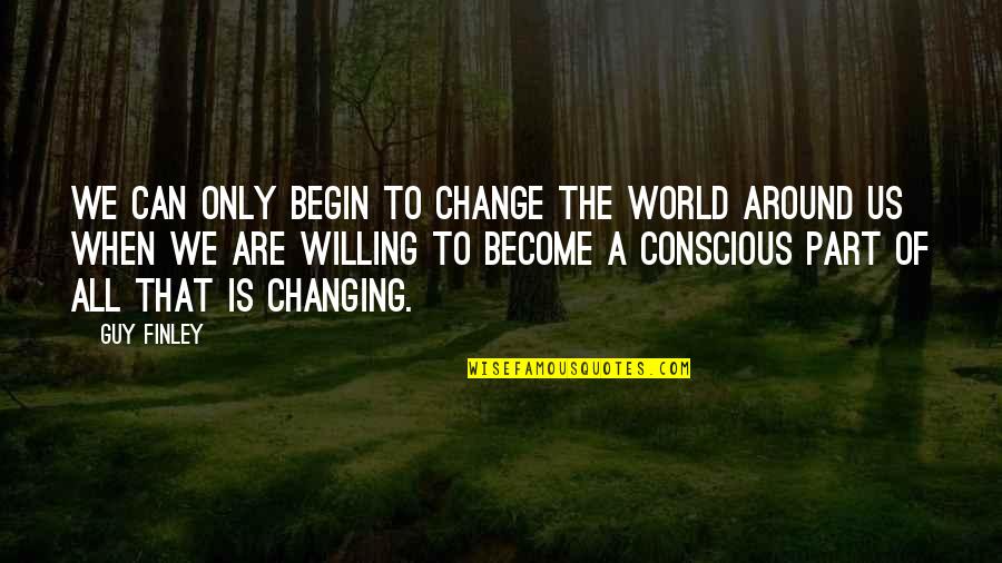 Willing To Change Quotes By Guy Finley: We can only begin to change the world