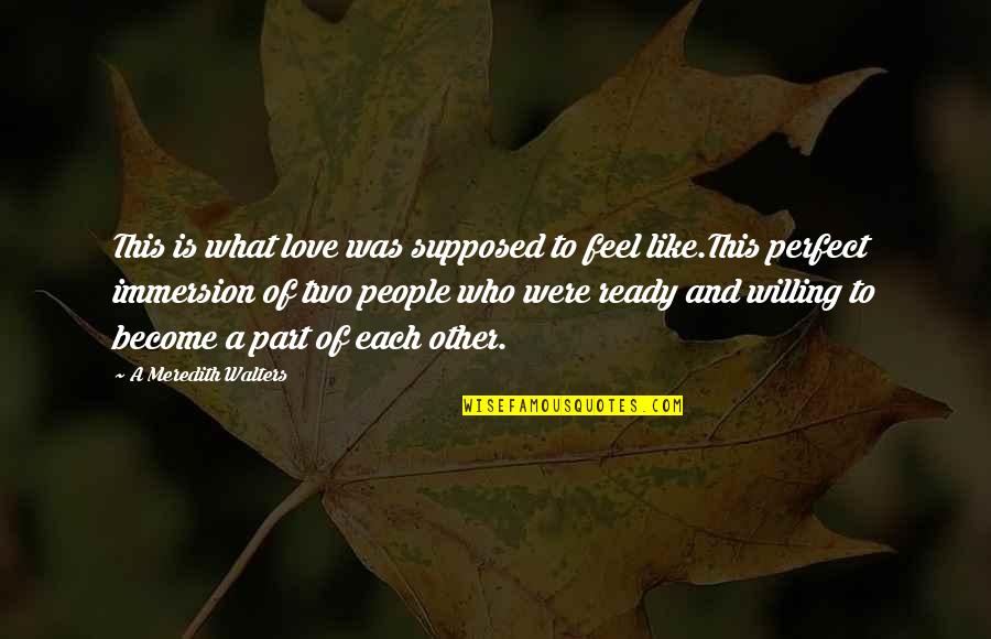 Willing To Feel It Quotes By A Meredith Walters: This is what love was supposed to feel Willing To Feel It Quotes By A Meredith Walters: This is what love was supposed to feel