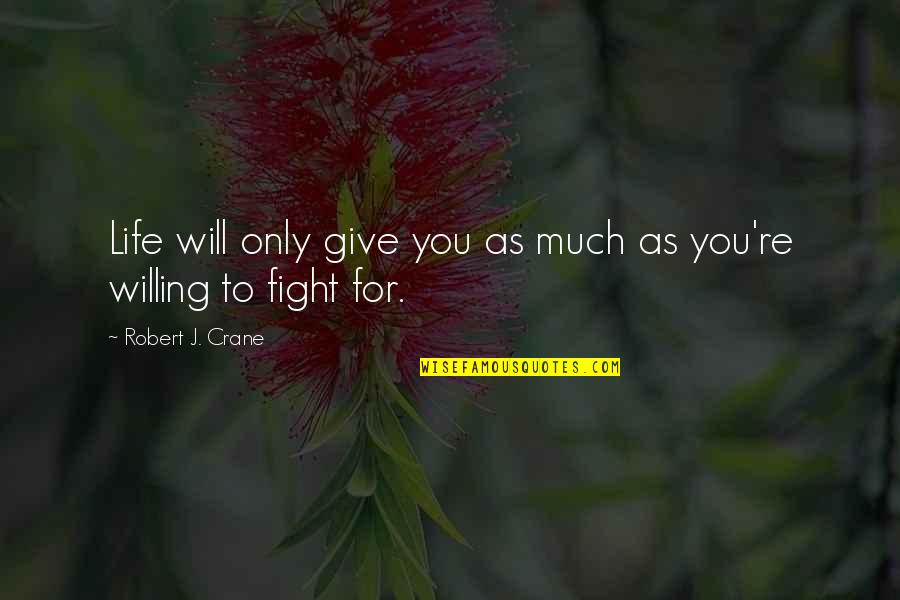 Willing To Fight For You Quotes By Robert J. Crane: Life will only give you as much as