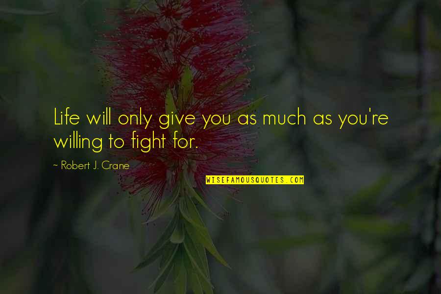 Willing To Fight Quotes By Robert J. Crane: Life will only give you as much as