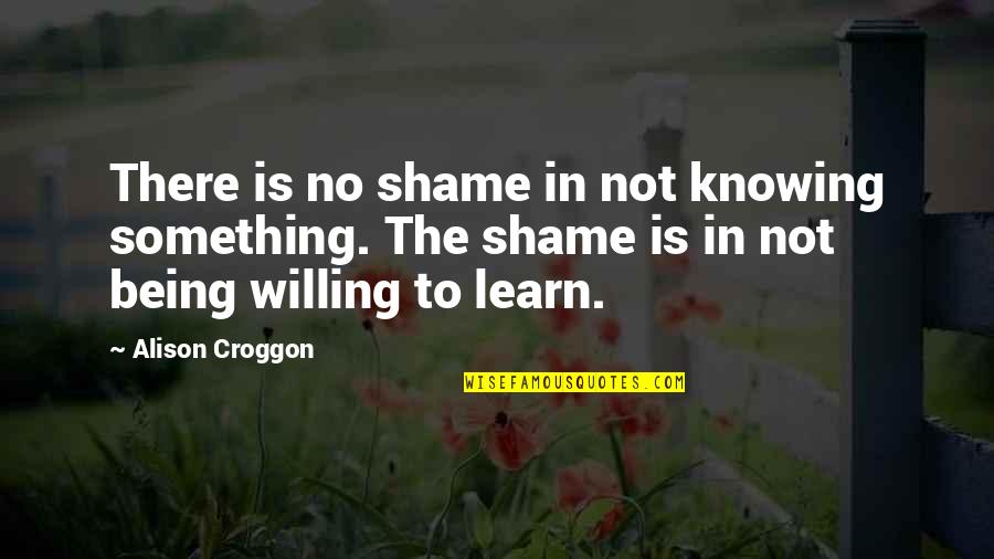 Willing To Learn Quotes By Alison Croggon: There is no shame in not knowing something.