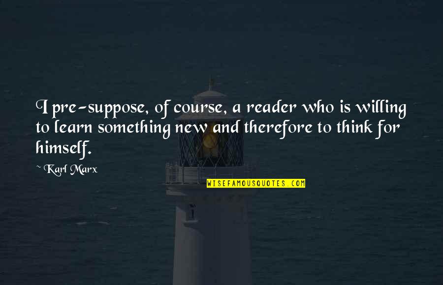 Willing To Learn Quotes By Karl Marx: I pre-suppose, of course, a reader who is