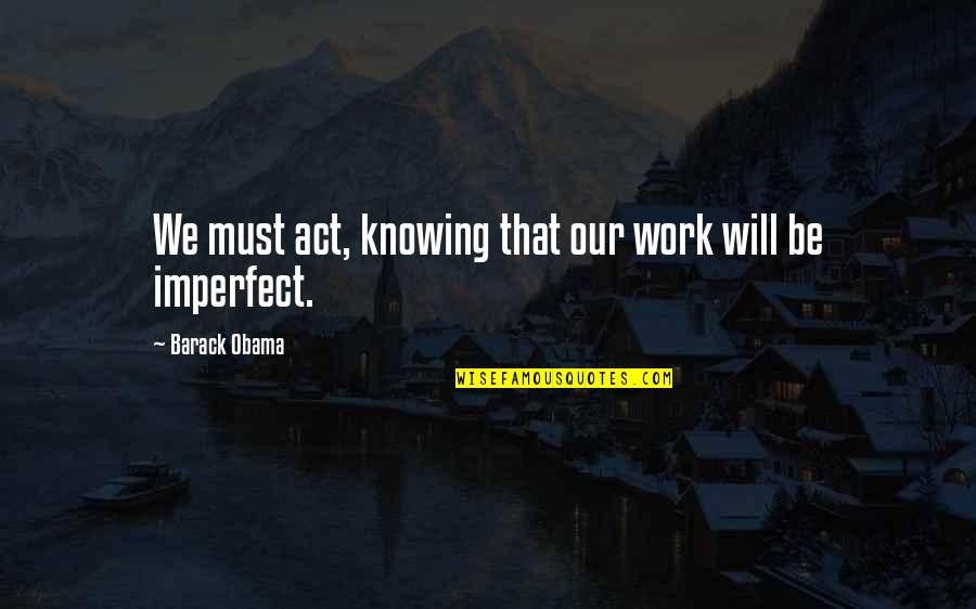 Willingale Cricket Quotes By Barack Obama: We must act, knowing that our work will Willingale Cricket Quotes By Barack Obama: We must act, knowing that our work will
