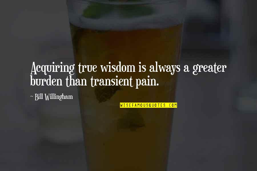 Willingham's Quotes By Bill Willingham: Acquiring true wisdom is always a greater burden Willingham's Quotes By Bill Willingham: Acquiring true wisdom is always a greater burden