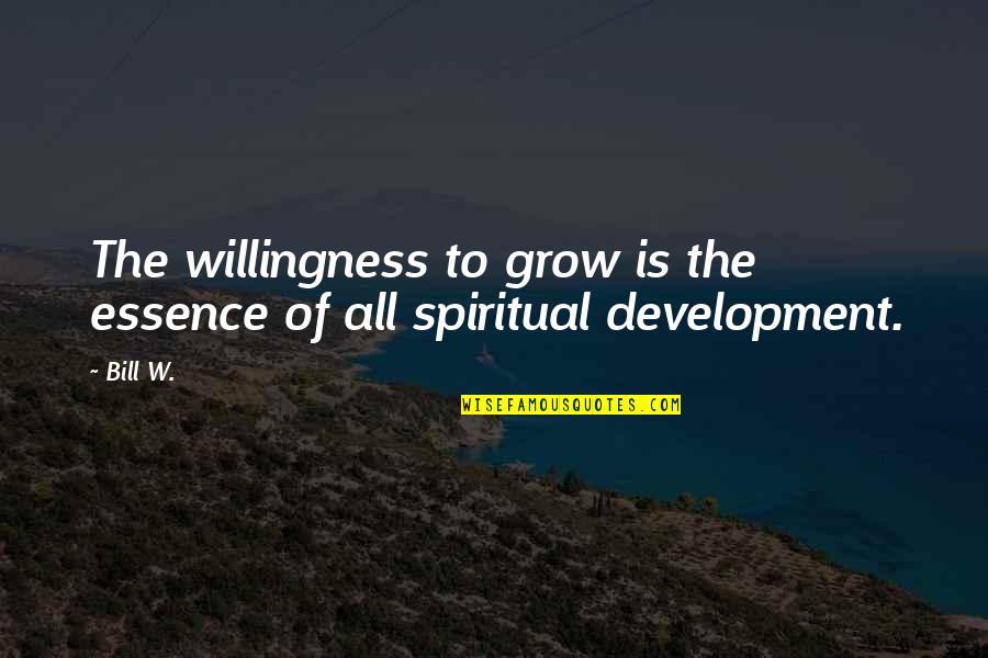 Willingness To Grow Quotes By Bill W.: The willingness to grow is the essence of