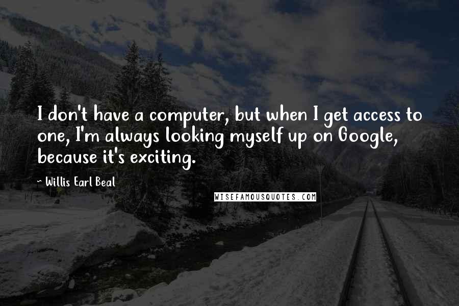 Willis Earl Beal quotes: I don't have a computer, but when I get access to one, I'm always looking myself up on Google, because it's exciting. Willis Earl Beal quotes: I don't have a computer, but when I get access to one, I'm always looking myself up on Google, because it's exciting.