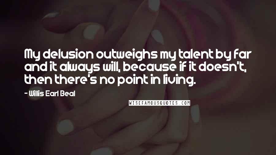 Willis Earl Beal quotes: My delusion outweighs my talent by far and it always will, because if it doesn't, then there's no point in living. Willis Earl Beal quotes: My delusion outweighs my talent by far and it always will, because if it doesn't, then there's no point in living.