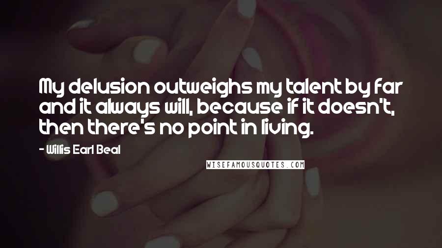 Willis Earl Beal quotes: My delusion outweighs my talent by far and it always will, because if it doesn't, then there's no point in living.