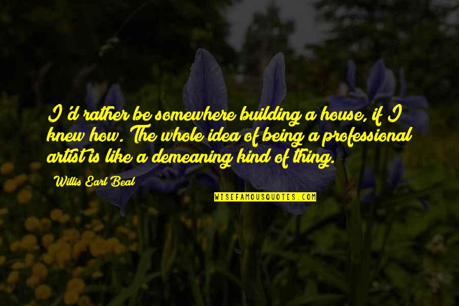Willis Earl Beal Quotes By Willis Earl Beal: I'd rather be somewhere building a house, if