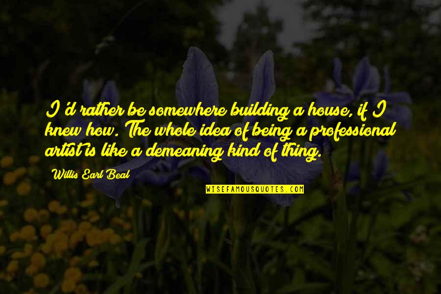 Willis Earl Beal Quotes By Willis Earl Beal: I'd rather be somewhere building a house, if Willis Earl Beal Quotes By Willis Earl Beal: I'd rather be somewhere building a house, if