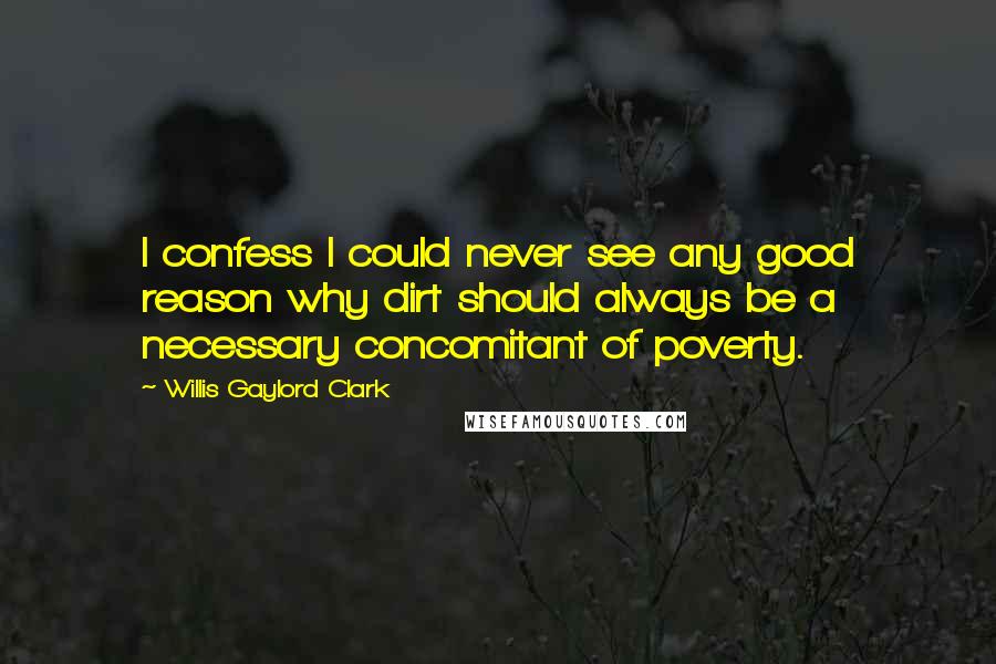 Willis Gaylord Clark quotes: I confess I could never see any good reason why dirt should always be a necessary concomitant of poverty.