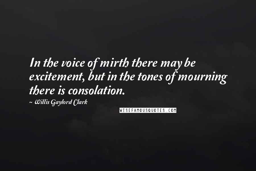 Willis Gaylord Clark quotes: In the voice of mirth there may be excitement, but in the tones of mourning there is consolation.