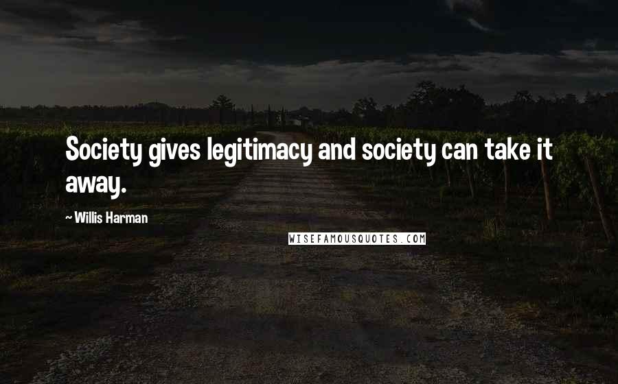 Willis Harman quotes: Society gives legitimacy and society can take it away.