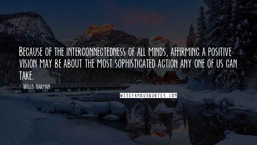 Willis Harman quotes: Because of the interconnectedness of all minds, affirming a positive vision may be about the most sophisticated action any one of us can take.