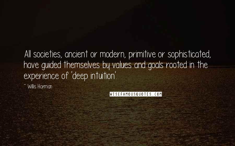 Willis Harman quotes: All societies, ancient or modern, primitive or sophisticated, have guided themselves by values and goals rooted in the experience of 'deep intuition'.