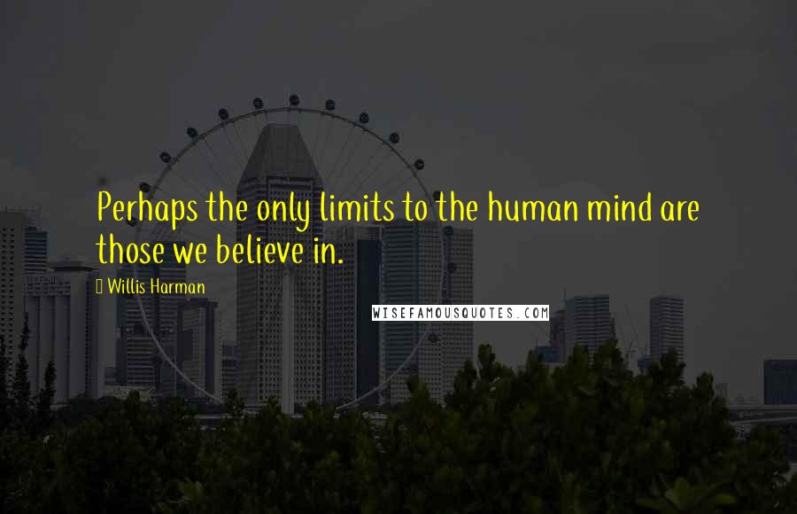 Willis Harman quotes: Perhaps the only limits to the human mind are those we believe in.
