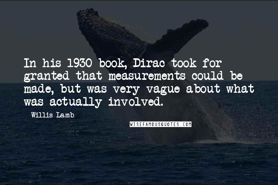 Willis Lamb quotes: In his 1930 book, Dirac took for granted that measurements could be made, but was very vague about what was actually involved.