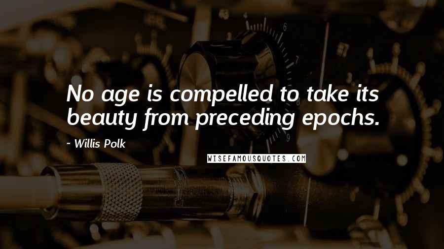 Willis Polk quotes: No age is compelled to take its beauty from preceding epochs. Willis Polk quotes: No age is compelled to take its beauty from preceding epochs.