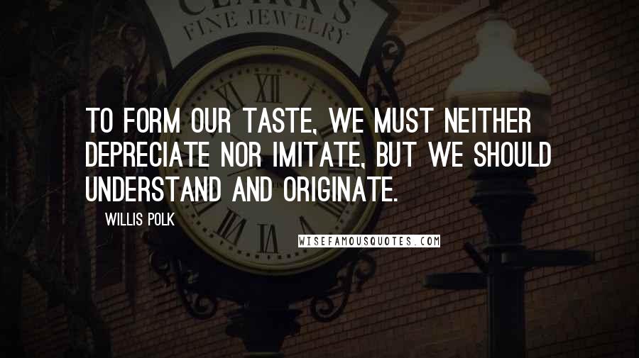Willis Polk quotes: To form our taste, we must neither depreciate nor imitate, but we should understand and originate.
