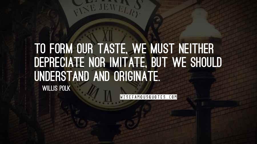 Willis Polk quotes: To form our taste, we must neither depreciate nor imitate, but we should understand and originate. Willis Polk quotes: To form our taste, we must neither depreciate nor imitate, but we should understand and originate.