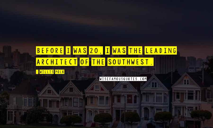 Willis Polk quotes: Before I was 20, I was the leading architect of the Southwest. Willis Polk quotes: Before I was 20, I was the leading architect of the Southwest.