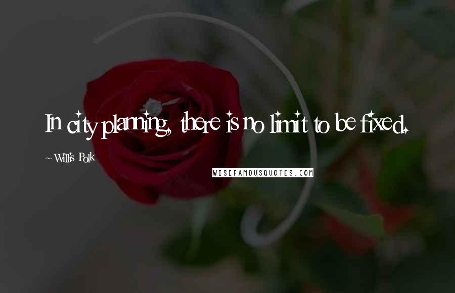 Willis Polk quotes: In city planning, there is no limit to be fixed.