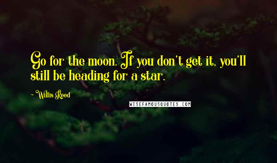 Willis Reed quotes: Go for the moon. If you don't get it, you'll still be heading for a star.