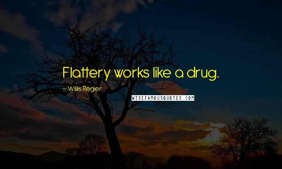 Willis Regier quotes: Flattery works like a drug.