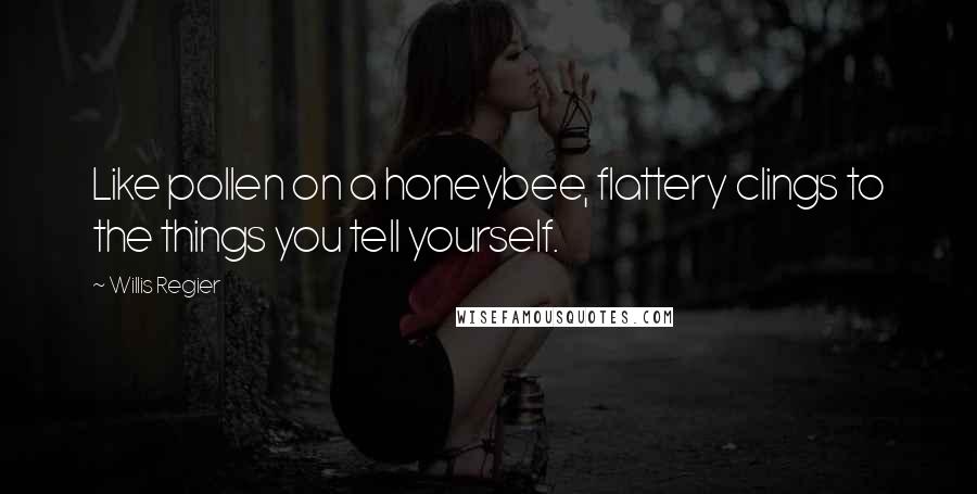 Willis Regier quotes: Like pollen on a honeybee, flattery clings to the things you tell yourself.